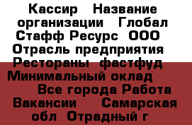 Кассир › Название организации ­ Глобал Стафф Ресурс, ООО › Отрасль предприятия ­ Рестораны, фастфуд › Минимальный оклад ­ 32 000 - Все города Работа » Вакансии   . Самарская обл.,Отрадный г.